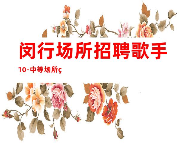 闵行场所招聘歌手10-中等场所直招-急招中
