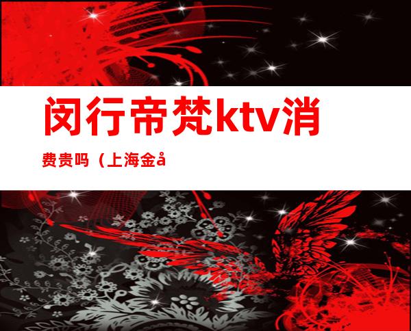 闵行帝梵ktv消费贵吗（上海金帝ktv怎么样）