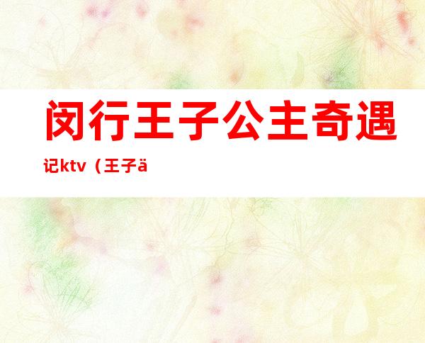 闵行王子公主奇遇记ktv(王子与公主奇遇记虹口店)