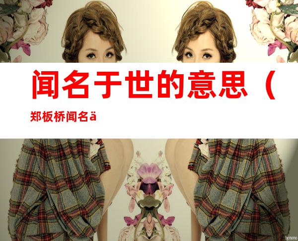 闻名于世的意思（郑板桥闻名于世的意思）