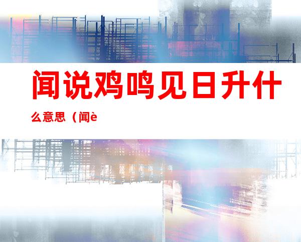 闻说鸡鸣见日升什么意思（闻说鸡鸣见日升的闻的意思）