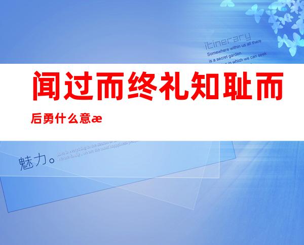 闻过而终礼知耻而后勇什么意思(知礼而后耻的意思)