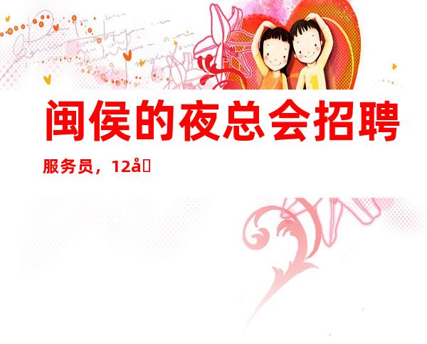 闽侯的夜总会招聘服务员，12场无压力，生意不用说