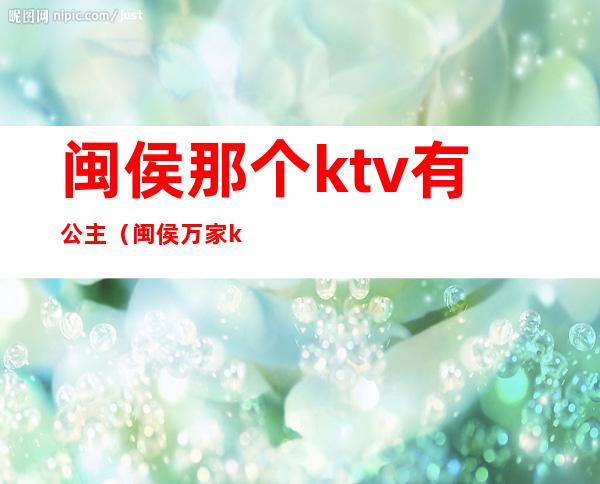 闽侯那个ktv有公主(闽侯万家ktv)