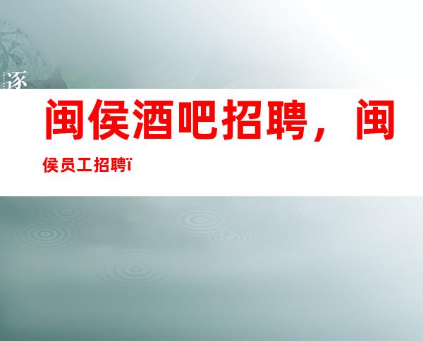 闽侯酒吧招聘,闽侯员工招聘,2023应聘无需任何费用