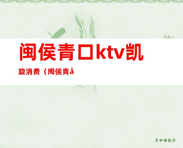 闽侯青口ktv凯旋消费(闽侯青口凯旋ktv电话)
