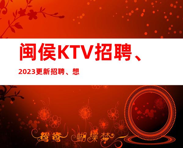 闽侯KTV招聘、2023更新招聘、想要好上班请抓紧