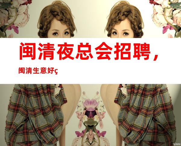 闽清夜总会招聘,闽清生意好的夜总会,多/翻台多