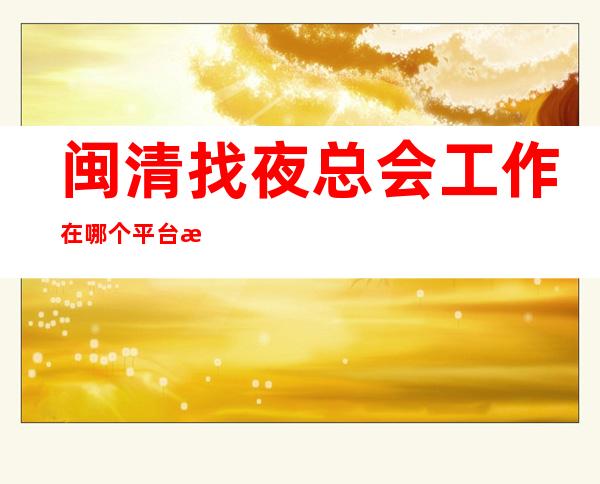 闽清找夜总会工作在哪个平台找靠谱_现结10/_轻松上