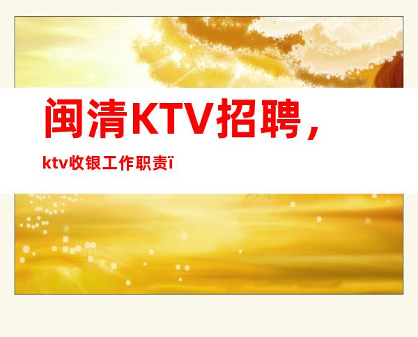闽清KTV招聘,ktv收银工作职责,KTV岗位详细介绍