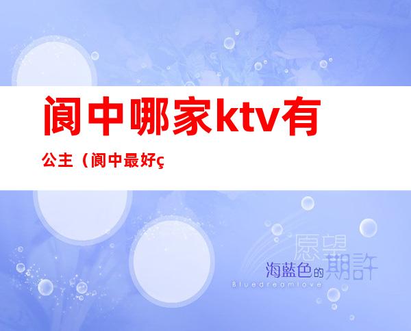 阆中哪家ktv有公主(阆中最好的ktv)