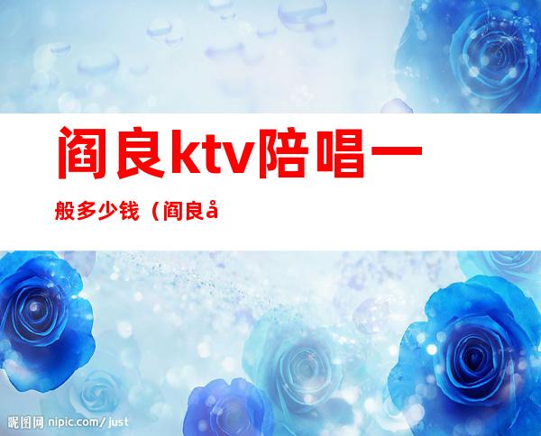 阎良ktv陪唱一般多少钱(阎良哪家KTV可带走)