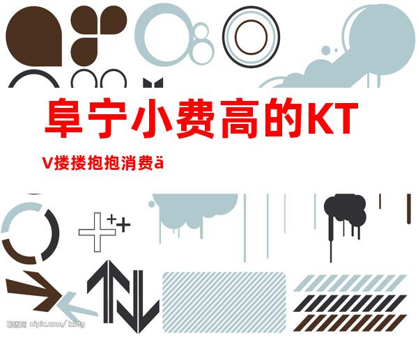 阜宁小费高的KTV搂搂抱抱消费优惠KTV排名 – 盐城阜宁商务KTV