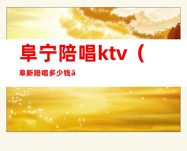 阜宁陪唱ktv(阜新陪唱多少钱一个小时)