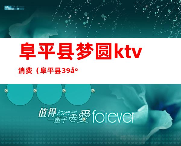 阜平县梦圆ktv消费(阜平县39度ktv陪唱)