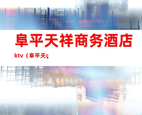 阜平天祥商务酒店ktv(阜平天祥电话)