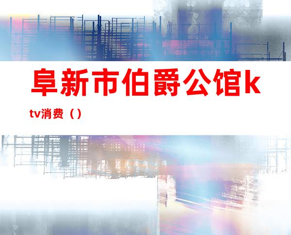 阜新市伯爵公馆ktv消费()