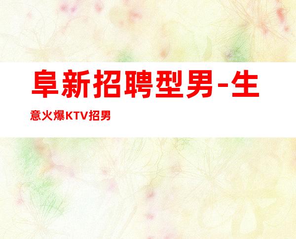 阜新招聘型男-生意火爆KTV招男.-12起
