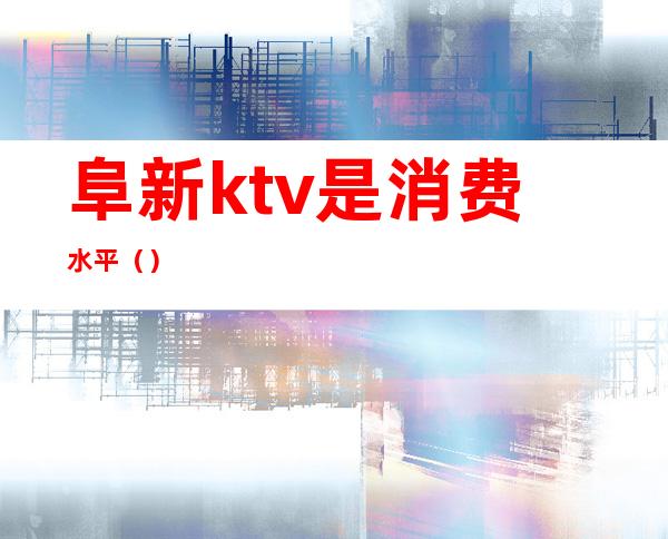 阜新ktv是消费水平（）