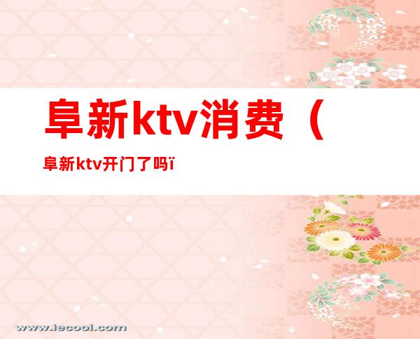 阜新ktv消费（阜新ktv开门了吗）