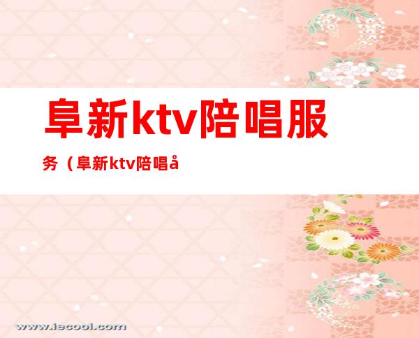 阜新ktv陪唱服务（阜新ktv陪唱可以干嘛）