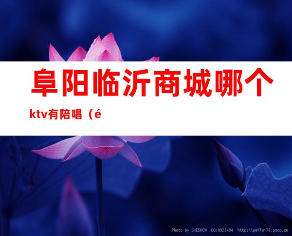 阜阳临沂商城哪个ktv有陪唱(阜新市哪个KTV有陪唱)