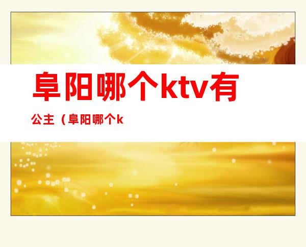 阜阳哪个ktv有公主(阜阳哪个ktv有公主服务)