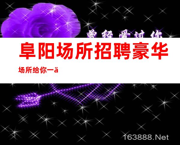 阜阳场所招聘豪华场所给你一个精彩人生业务能力强