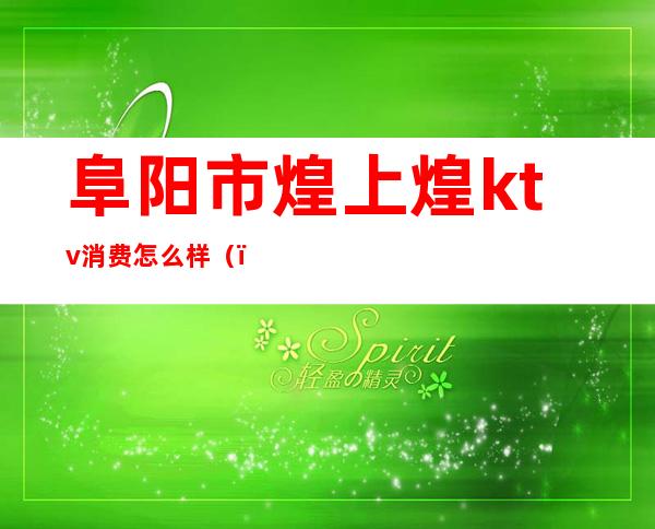 阜阳市煌上煌ktv消费怎么样()