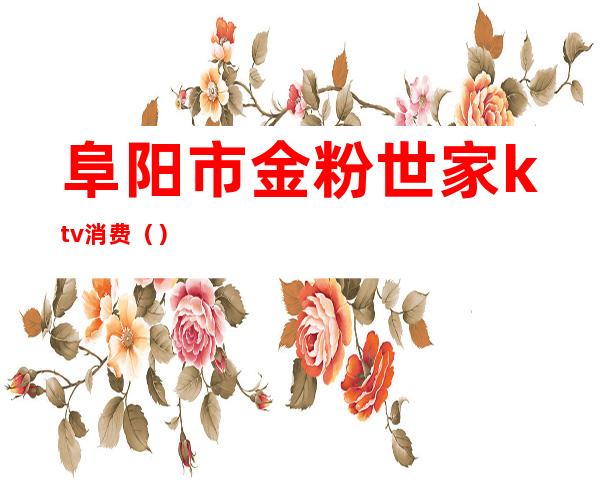阜阳市金粉世家ktv消费()