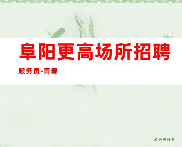阜阳更高场所招聘服务员-青春创造大财富