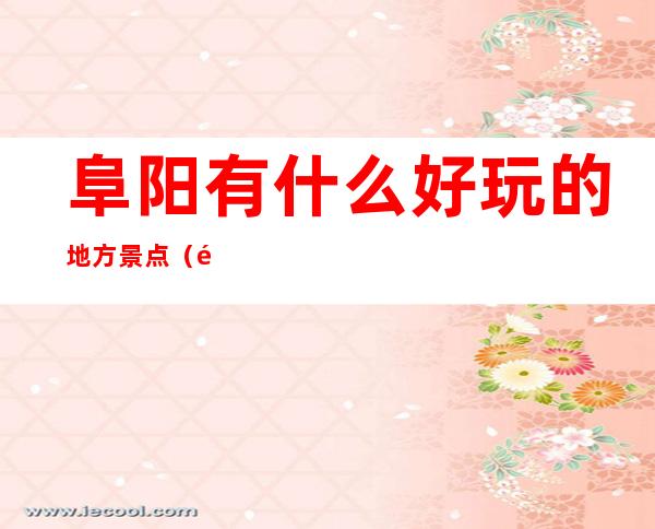 阜阳有什么好玩的地方景点(阜阳有什么好玩的地方景点?)