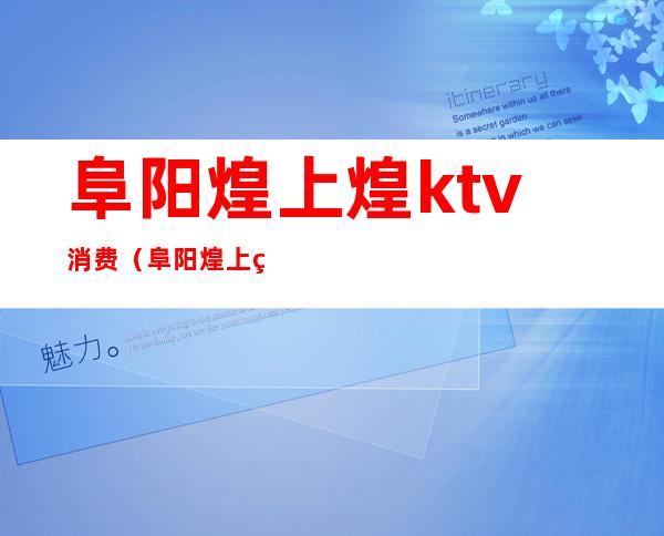阜阳煌上煌ktv消费(阜阳煌上煌KTV消费高吗)