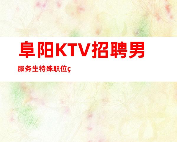 阜阳KTV招聘男服务生=特殊职位特殊对待