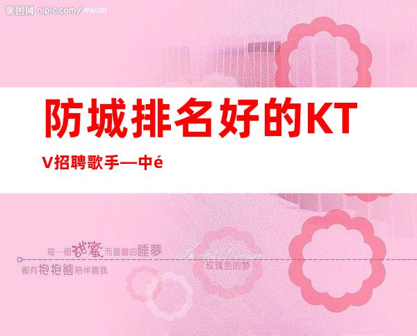 防城排名好的KTV招聘歌手—中高场所直招—急缺人手