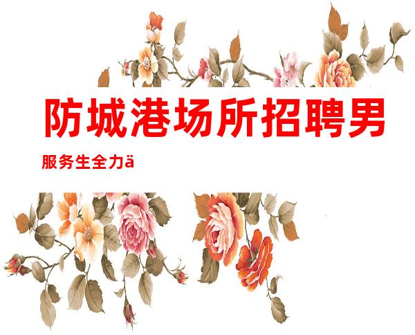 防城港场所招聘男服务生=全力以赴去笃定自己的成功