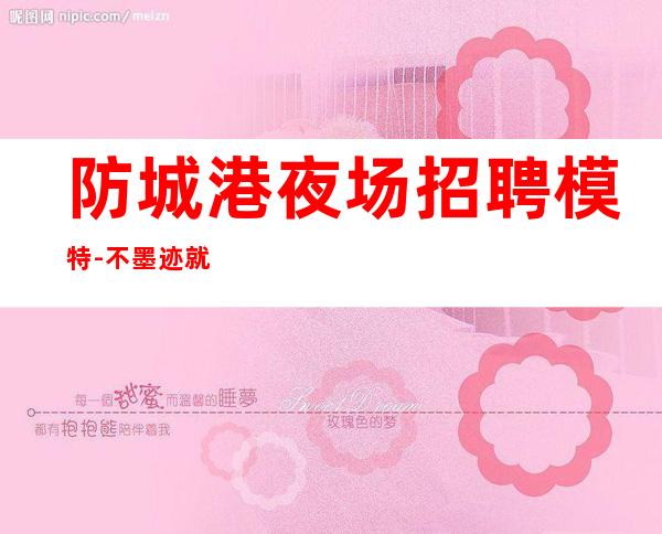 防城港夜场招聘模特-不墨迹就是