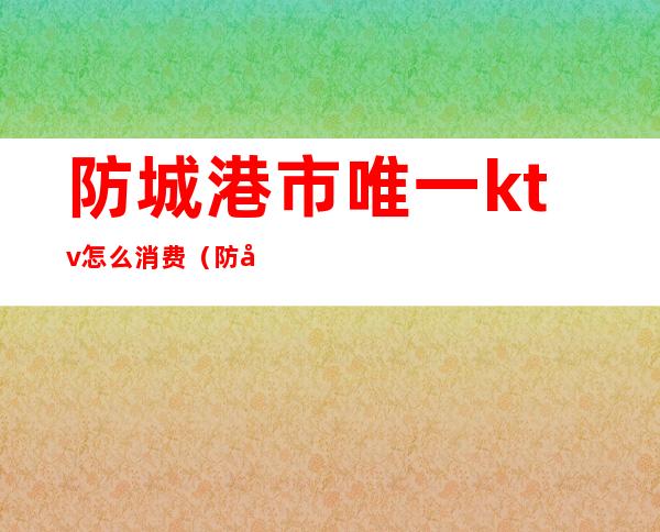 防城港市唯一ktv怎么消费（防城港金钻ktv）