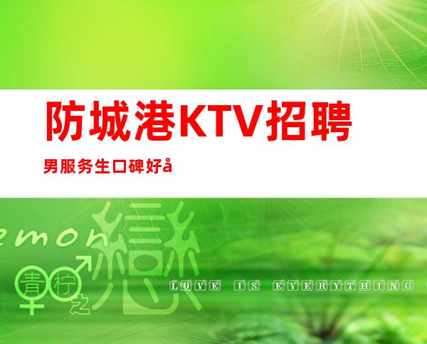 防城港KTV招聘男服务生=口碑好并不是键盘手敲得