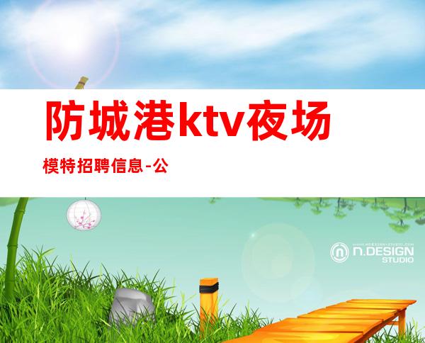 防城港ktv夜场模特招聘信息-公平