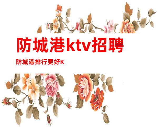 防城港ktv招聘防城港排行更好KTV招聘服务员不缺生意就缺你