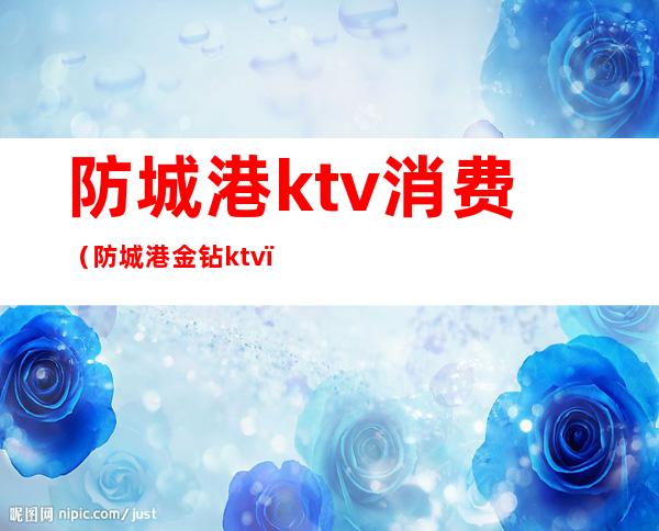 防城港ktv消费（防城港金钻ktv）