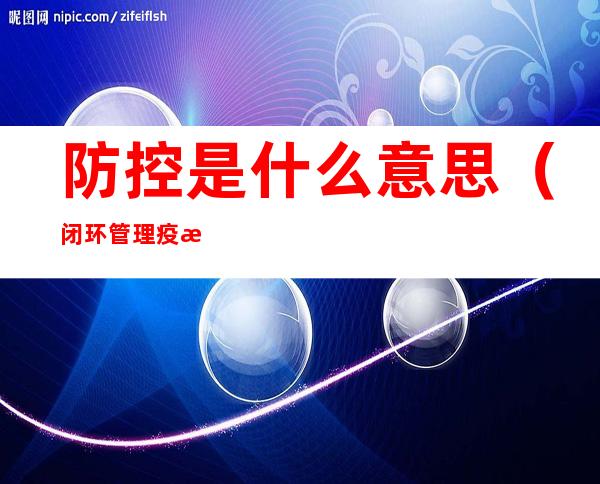 防控是什么意思（闭环管理疫情防控是什么意思）