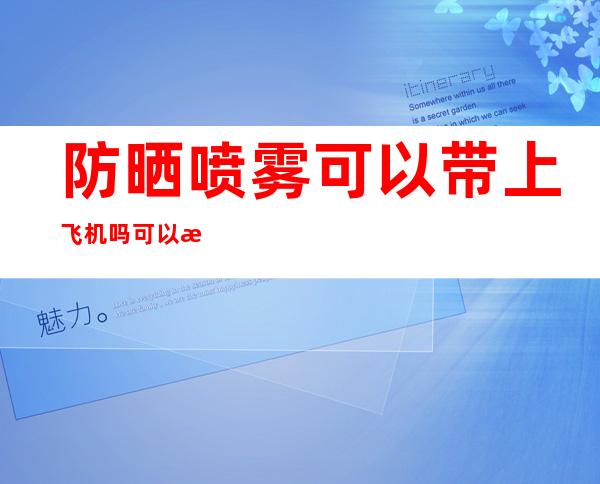 防晒喷雾可以带上飞机吗?可以托运吗(飞机上能带防晒喷雾吗)