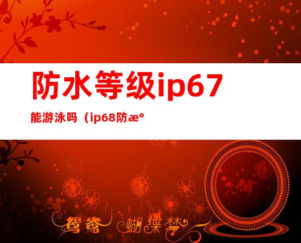 防水等级ip67能游泳吗（ip68防水等级可以游泳吗）