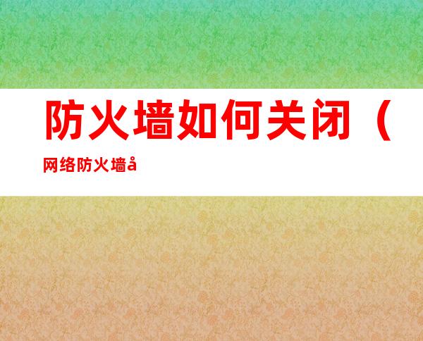 防火墙如何关闭（网络防火墙如何关闭）
