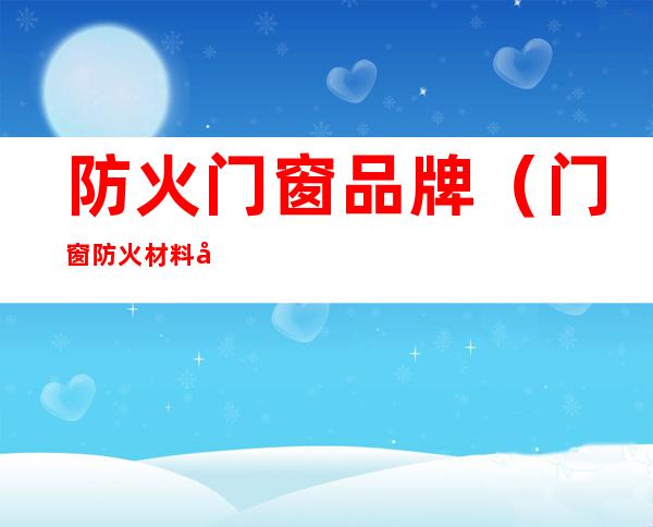 防火门窗品牌(门窗防火材料品牌)