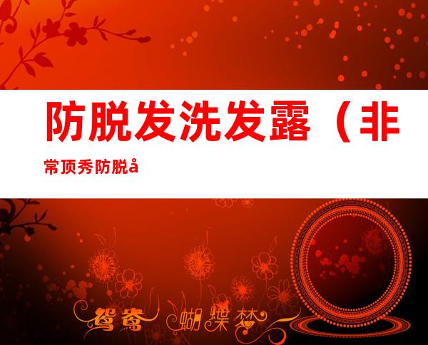 防脱发洗发露(非常顶秀防脱发洗发露)