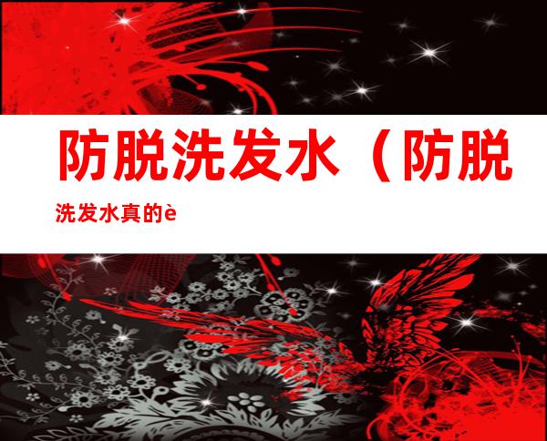 防脱洗发水(防脱洗发水真的能防脱发吗)