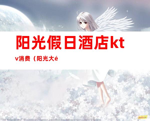 阳光假日酒店ktv消费(阳光大酒店ktv)